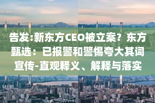 告发:新东方CEO被立案？东方甄选：已报警和警惕夸大其词宣传-直观释义、解释与落实