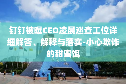 钉钉被曝CEO凌晨巡查工位详细解答、解释与落实-小心欺诈的甜蜜饵