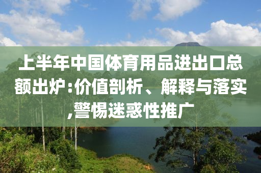 上半年中国体育用品进出口总额出炉:价值剖析、解释与落实,警惕迷惑性推广