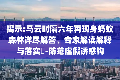 揭示:马云时隔六年再现身蚂蚁森林详尽解答、专家解读解释与落实​-防范虚假诱惑钩