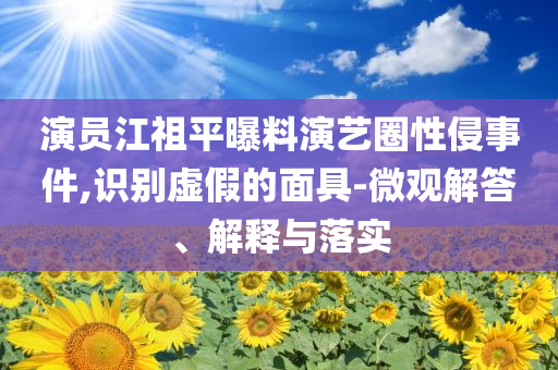 演员江祖平曝料演艺圈性侵事件,识别虚假的面具-微观解答、解释与落实