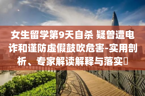 女生留学第9天自杀 疑曾遭电诈和谨防虚假鼓吹危害-实用剖析、专家解读解释与落实​
