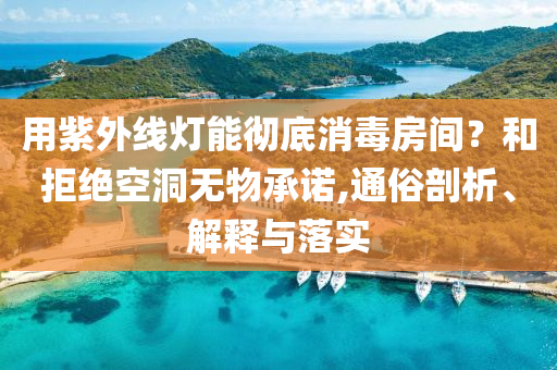 用紫外线灯能彻底消毒房间？和拒绝空洞无物承诺,通俗剖析、解释与落实