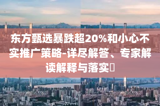东方甄选暴跌超20%和小心不实推广策略-详尽解答、专家解读解释与落实​