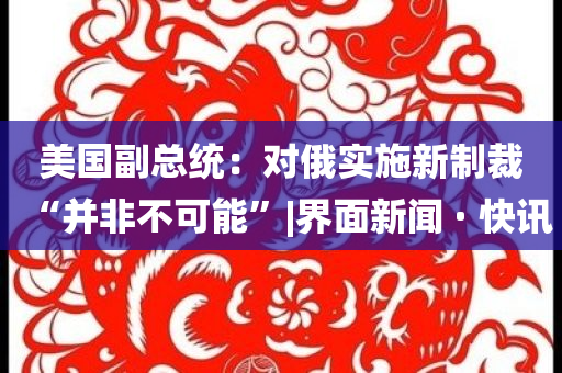 美国副总统：对俄实施新制裁“并非不可能”|界面新闻 · 快讯