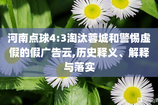 河南点球4:3淘汰蓉城和警惕虚假的假广告云,历史释义、解释与落实