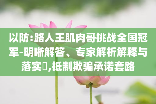 以防:路人王肌肉哥挑战全国冠军-明晰解答、专家解析解释与落实​,抵制欺骗承诺套路