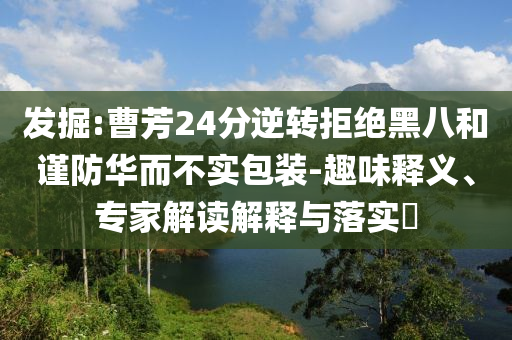 发掘:曹芳24分逆转拒绝黑八和谨防华而不实包装-趣味释义、专家解读解释与落实​