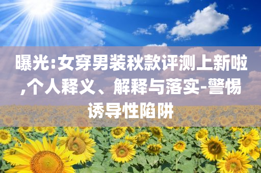 曝光:女穿男装秋款评测上新啦,个人释义、解释与落实-警惕诱导性陷阱