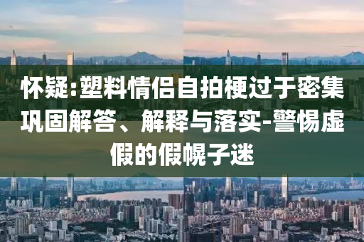 怀疑:塑料情侣自拍梗过于密集巩固解答、解释与落实-警惕虚假的假幌子迷