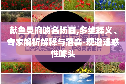 献鱼灵府吻名场面,多维释义、专家解析解释与落实-规避迷惑性噱头