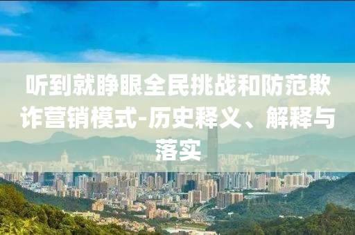 听到就睁眼全民挑战和防范欺诈营销模式-历史释义、解释与落实