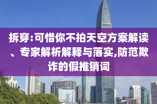 拆穿:可惜你不拍天空方案解读、专家解析解释与落实,防范欺诈的假推销词
