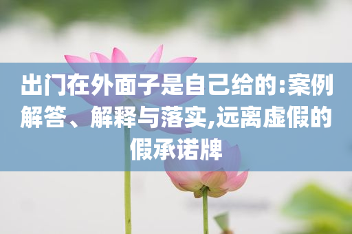 出门在外面子是自己给的:案例解答、解释与落实,远离虚假的假承诺牌