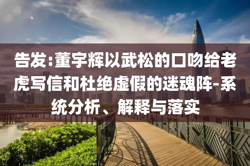 告发:董宇辉以武松的口吻给老虎写信和杜绝虚假的迷魂阵-系统分析、解释与落实