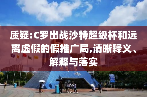 质疑:C罗出战沙特超级杯和远离虚假的假推广局,清晰释义、解释与落实