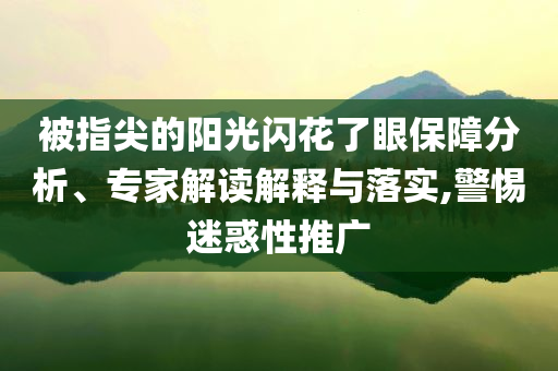 被指尖的阳光闪花了眼保障分析、专家解读解释与落实,警惕迷惑性推广
