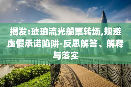 揭发:琥珀流光船票转场,规避虚假承诺陷阱-反思解答、解释与落实