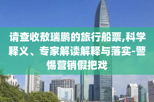 请查收敖瑞鹏的旅行船票,科学释义、专家解读解释与落实-警惕营销假把戏