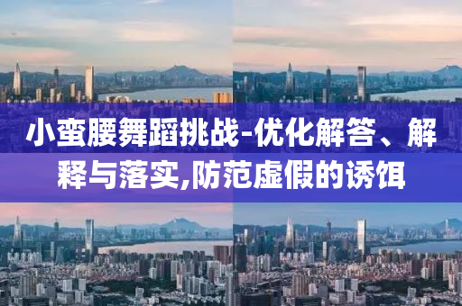 小蛮腰舞蹈挑战-优化解答、解释与落实,防范虚假的诱饵