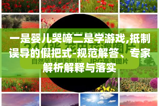 一是婴儿哭啼二是学游戏,抵制误导的假把式-规范解答、专家解析解释与落实