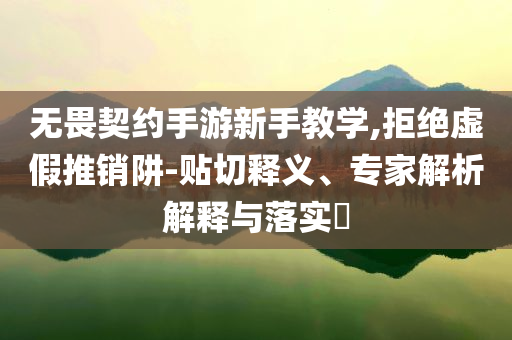 无畏契约手游新手教学,拒绝虚假推销阱-贴切释义、专家解析解释与落实​