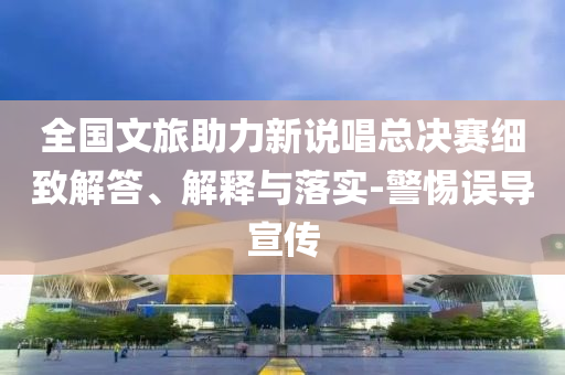 全国文旅助力新说唱总决赛细致解答、解释与落实-警惕误导宣传