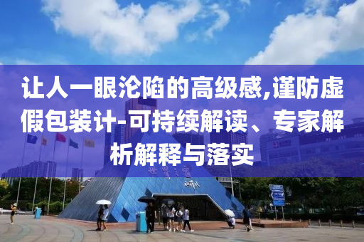 让人一眼沦陷的高级感,谨防虚假包装计-可持续解读、专家解析解释与落实