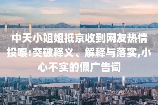 中天小姐姐抵京收到网友热情投喂:突破释义、解释与落实,小心不实的假广告词