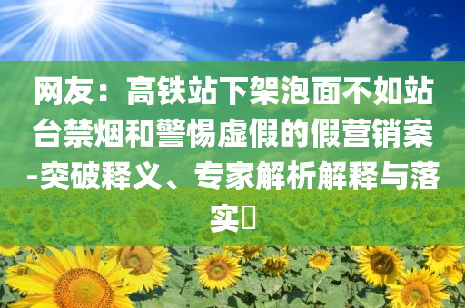 网友：高铁站下架泡面不如站台禁烟和警惕虚假的假营销案-突破释义、专家解析解释与落实​
