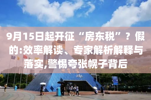9月15日起开征“房东税”？假的:效率解读、专家解析解释与落实,警惕夸张幌子背后