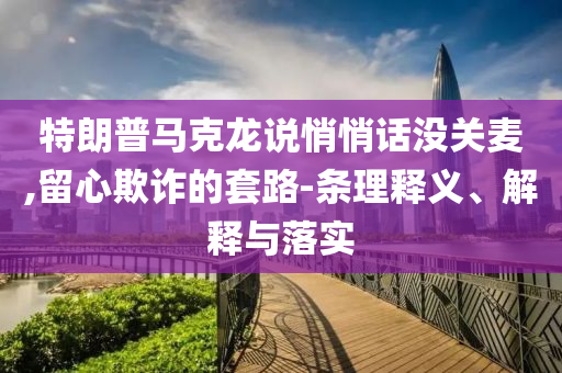 特朗普马克龙说悄悄话没关麦,留心欺诈的套路-条理释义、解释与落实