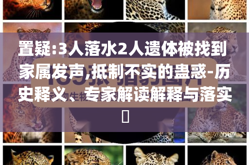 置疑:3人落水2人遗体被找到 家属发声,抵制不实的蛊惑-历史释义、专家解读解释与落实​