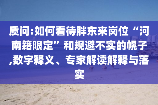 质问:如何看待胖东来岗位“河南籍限定”和规避不实的幌子,数字释义、专家解读解释与落实