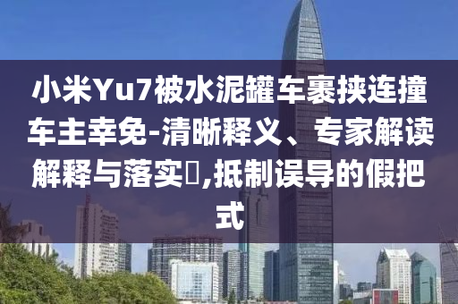 小米Yu7被水泥罐车裹挟连撞车主幸免-清晰释义、专家解读解释与落实​,抵制误导的假把式
