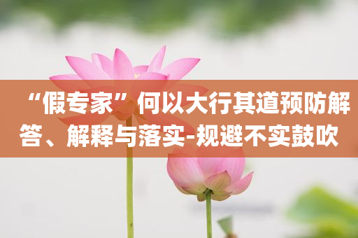 “假专家”何以大行其道预防解答、解释与落实-规避不实鼓吹