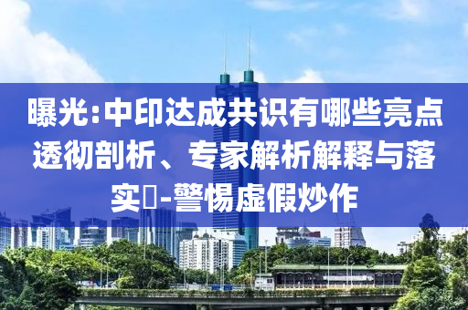 曝光:中印达成共识有哪些亮点透彻剖析、专家解析解释与落实​-警惕虚假炒作