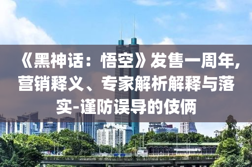 《黑神话：悟空》发售一周年,营销释义、专家解析解释与落实-谨防误导的伎俩
