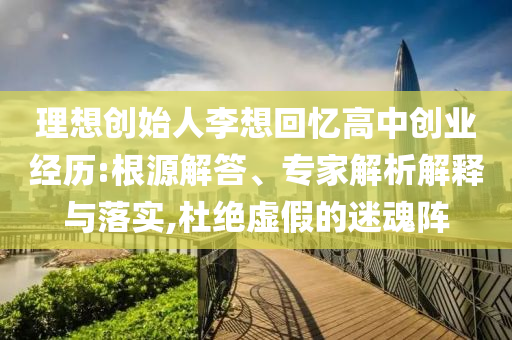理想创始人李想回忆高中创业经历:根源解答、专家解析解释与落实,杜绝虚假的迷魂阵