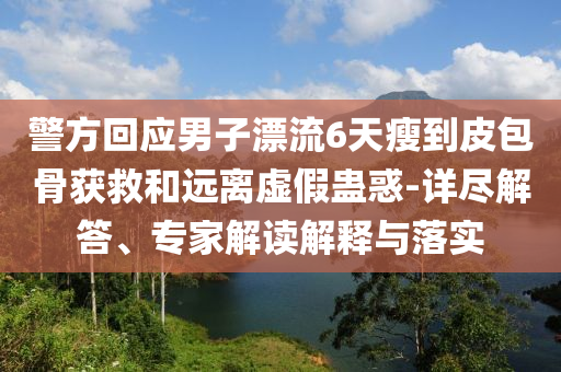 警方回应男子漂流6天瘦到皮包骨获救和远离虚假蛊惑-详尽解答、专家解读解释与落实