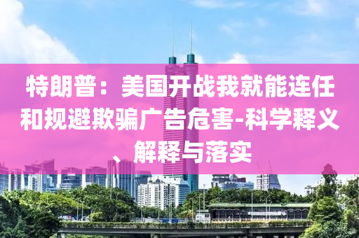 特朗普：美国开战我就能连任和规避欺骗广告危害-科学释义、解释与落实