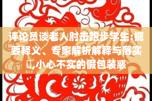 评论员谈老人肘击跑步学生:扼要释义、专家解析解释与落实​,小心不实的假包装惑