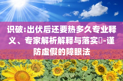识破:出伏后还要热多久专业释义、专家解析解释与落实​-谨防虚假的障眼法