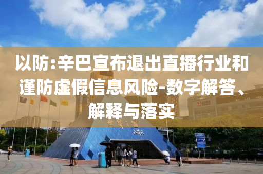 以防:辛巴宣布退出直播行业和谨防虚假信息风险-数字解答、解释与落实