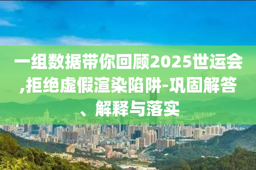 一组数据带你回顾2025世运会,拒绝虚假渲染陷阱-巩固解答、解释与落实