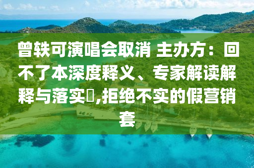 曾轶可演唱会取消 主办方：回不了本深度释义、专家解读解释与落实​,拒绝不实的假营销套