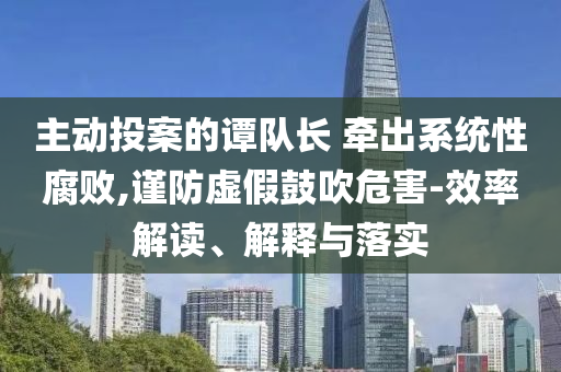 主动投案的谭队长 牵出系统性腐败,谨防虚假鼓吹危害-效率解读、解释与落实