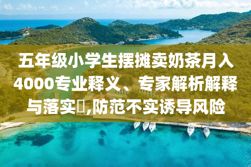 五年级小学生摆摊卖奶茶月入4000专业释义、专家解析解释与落实​,防范不实诱导风险