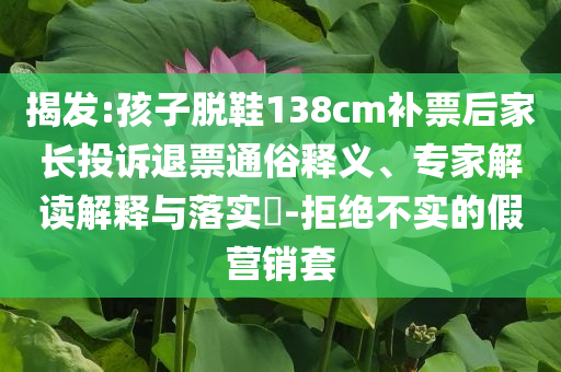 揭发:孩子脱鞋138cm补票后家长投诉退票通俗释义、专家解读解释与落实​-拒绝不实的假营销套