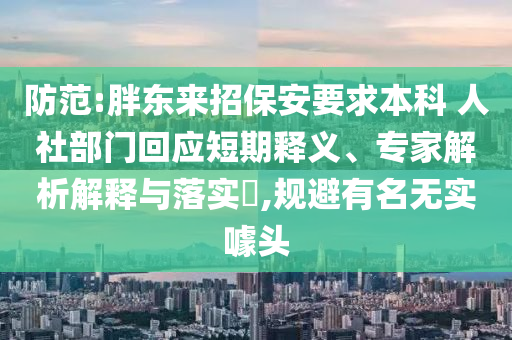 防范:胖东来招保安要求本科 人社部门回应短期释义、专家解析解释与落实​,规避有名无实噱头